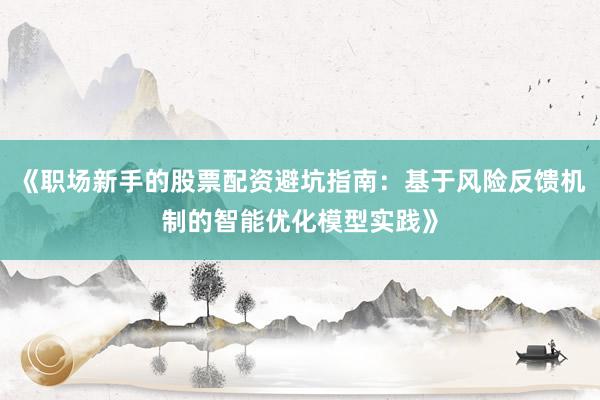 《职场新手的股票配资避坑指南：基于风险反馈机制的智能优化模型实践》