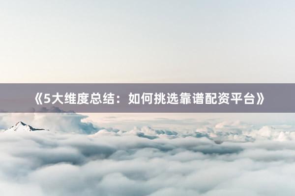 《5大维度总结：如何挑选靠谱配资平台》