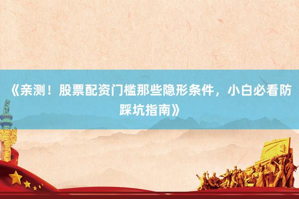 《亲测！股票配资门槛那些隐形条件，小白必看防踩坑指南》