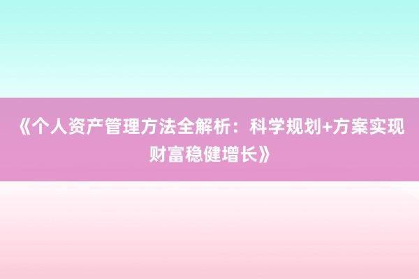 《个人资产管理方法全解析：科学规划+方案实现财富稳健增长》