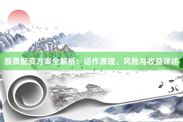 股票配资方案全解析：运作原理、风险与收益详述