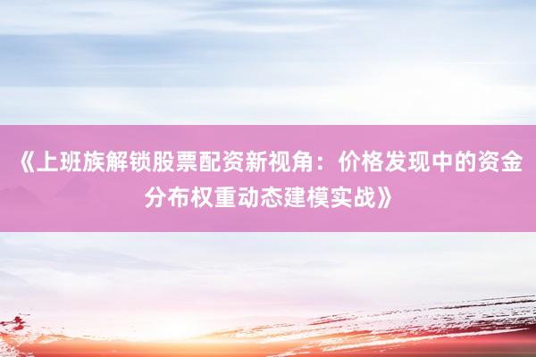 《上班族解锁股票配资新视角：价格发现中的资金分布权重动态建模实战》