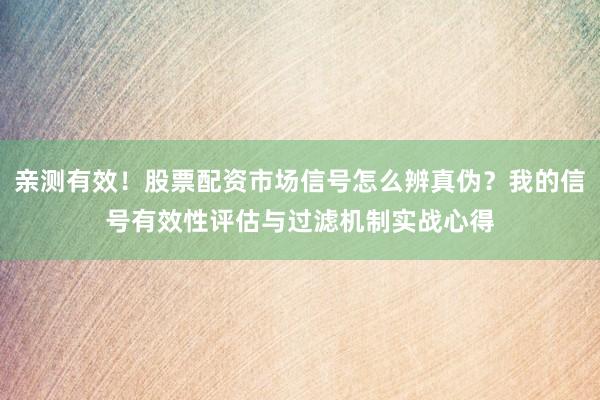 亲测有效！股票配资市场信号怎么辨真伪？我的信号有效性评估与过滤机制实战心得