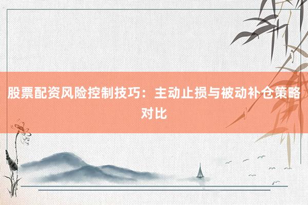 股票配资风险控制技巧：主动止损与被动补仓策略对比