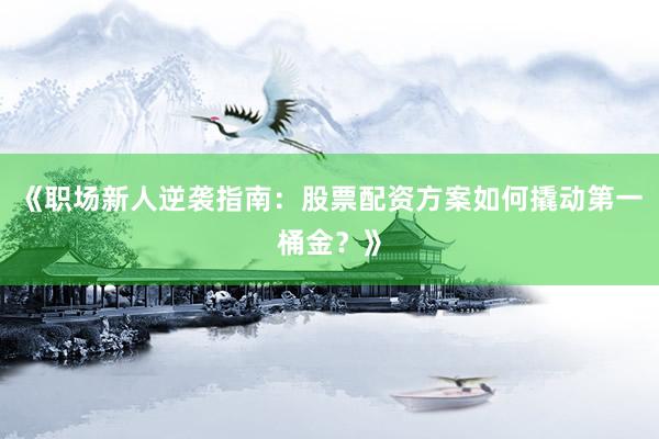 《职场新人逆袭指南：股票配资方案如何撬动第一桶金？》