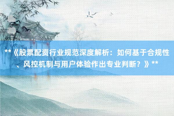 **《股票配资行业规范深度解析：如何基于合规性、风控机制与用户体验作出专业判断？》**
