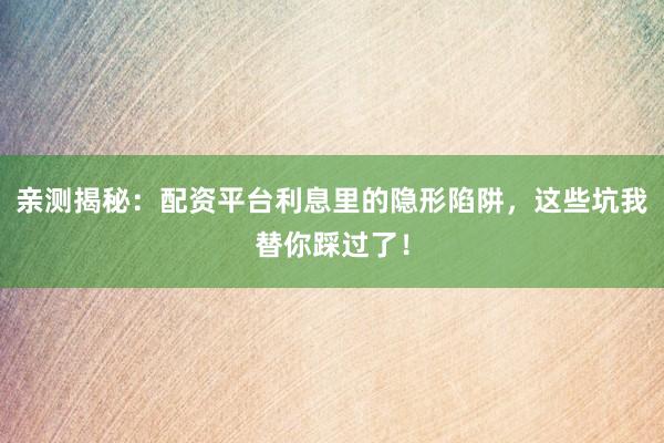 亲测揭秘：配资平台利息里的隐形陷阱，这些坑我替你踩过了！