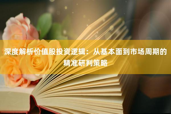 深度解析价值股投资逻辑：从基本面到市场周期的精准研判策略