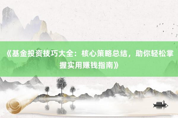 《基金投资技巧大全：核心策略总结，助你轻松掌握实用赚钱指南》
