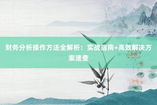 财务分析操作方法全解析：实战指南+高效解决方案速查