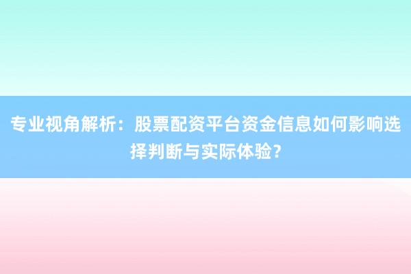 专业视角解析：股票配资平台资金信息如何影响选择判断与实际体验？