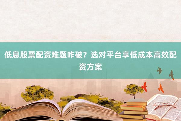 低息股票配资难题咋破？选对平台享低成本高效配资方案