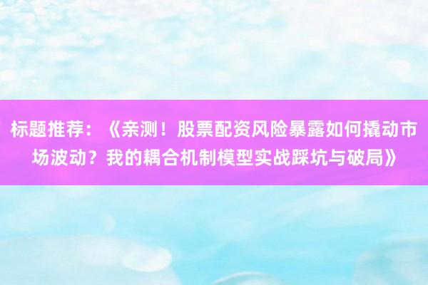标题推荐：《亲测！股票配资风险暴露如何撬动市场波动？我的耦合机制模型实战踩坑与破局》
