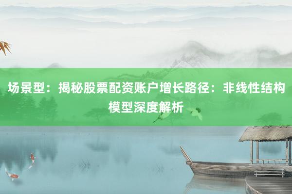 场景型：揭秘股票配资账户增长路径：非线性结构模型深度解析