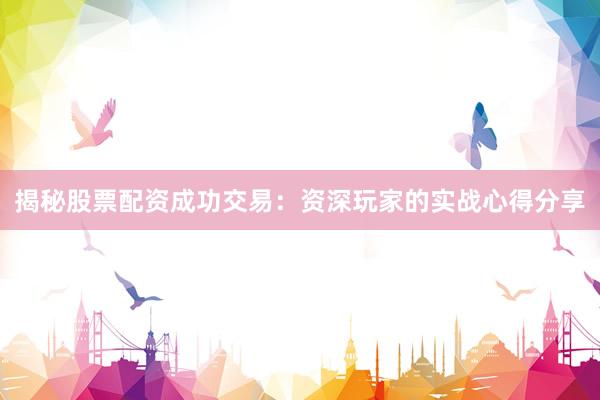 揭秘股票配资成功交易：资深玩家的实战心得分享