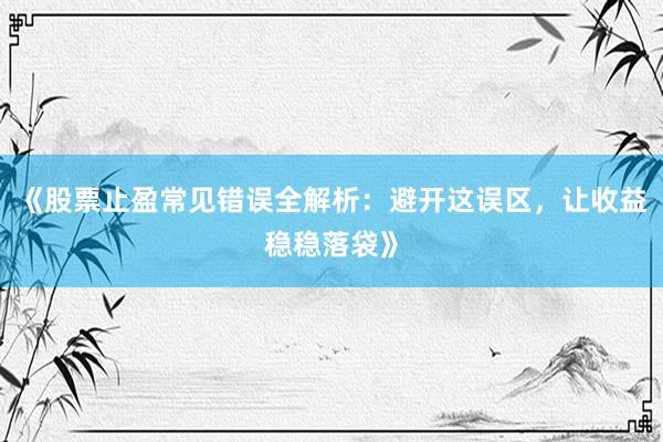 《股票止盈常见错误全解析：避开这误区，让收益稳稳落袋》