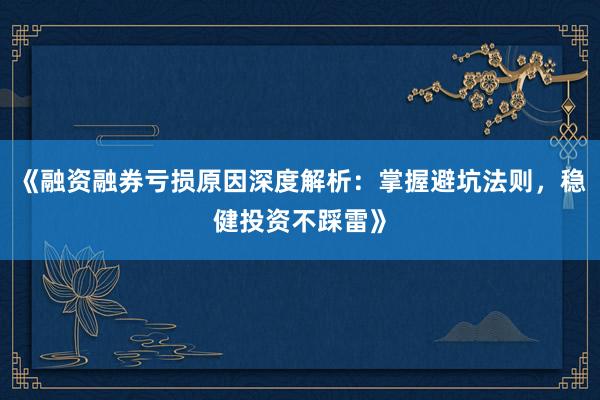 《融资融券亏损原因深度解析：掌握避坑法则，稳健投资不踩雷》