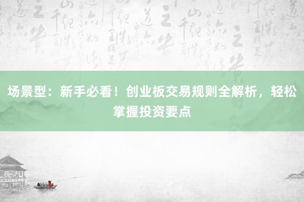 场景型：新手必看！创业板交易规则全解析，轻松掌握投资要点
