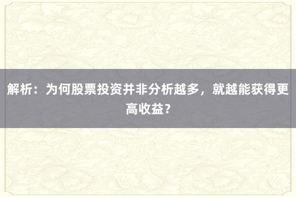 解析：为何股票投资并非分析越多，就越能获得更高收益？