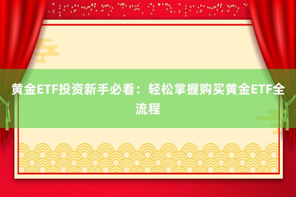 黄金ETF投资新手必看：轻松掌握购买黄金ETF全流程