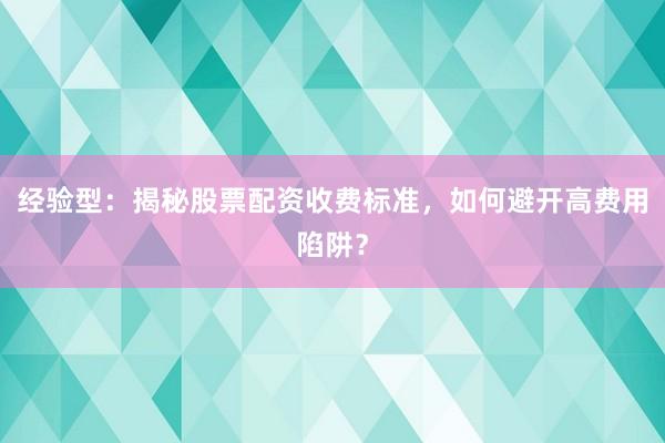 经验型：揭秘股票配资收费标准，如何避开高费用陷阱？