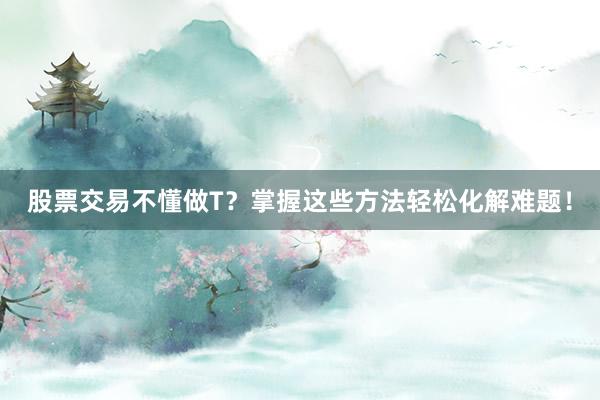 股票交易不懂做T？掌握这些方法轻松化解难题！