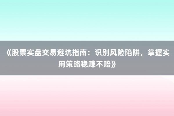 《股票实盘交易避坑指南：识别风险陷阱，掌握实用策略稳赚不赔》