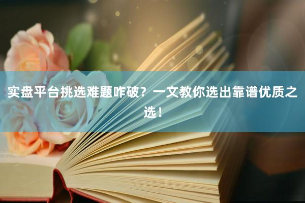 实盘平台挑选难题咋破?一文教你选出靠谱优质之选!