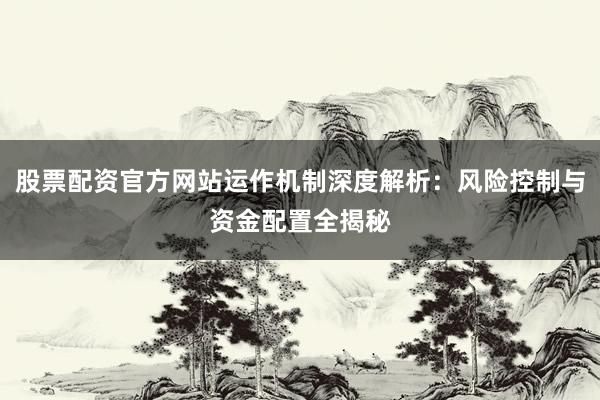股票配资官方网站运作机制深度解析：风险控制与资金配置全揭秘