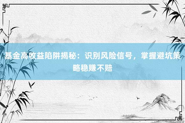 基金高收益陷阱揭秘：识别风险信号，掌握避坑策略稳赚不赔