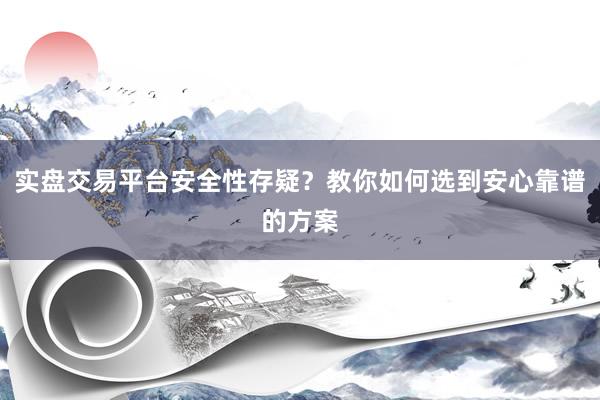 实盘交易平台安全性存疑？教你如何选到安心靠谱的方案